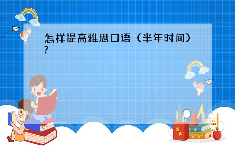 怎样提高雅思口语（半年时间）?