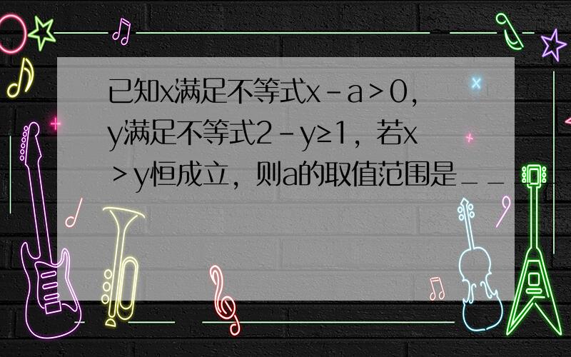 已知x满足不等式x-a＞0，y满足不等式2-y≥1，若x＞y恒成立，则a的取值范围是______．