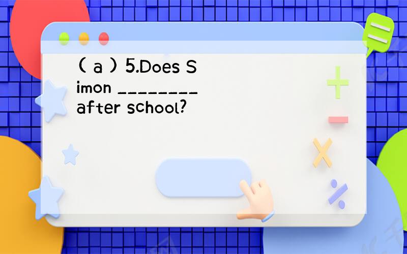 ( a ) 5.Does Simon ________ after school?