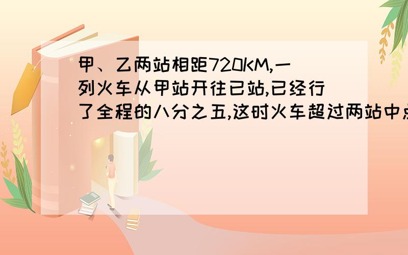 甲、乙两站相距720KM,一列火车从甲站开往已站,已经行了全程的八分之五,这时火车超过两站中点多少KM