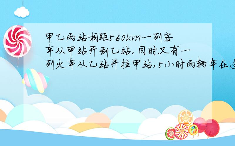 甲乙两站相距560km一列客车从甲站开到乙站,同时又有一列火车从乙站开往甲站,5小时两辆车在途中相遇,