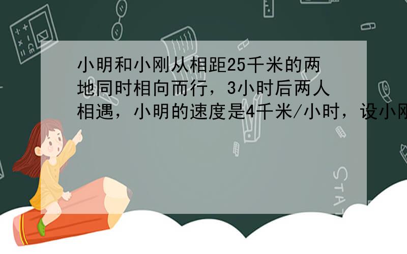 小明和小刚从相距25千米的两地同时相向而行，3小时后两人相遇，小明的速度是4千米/小时，设小刚的速度为x千米/小时，列方