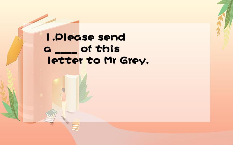 1.Please send a ____ of this letter to Mr Grey.