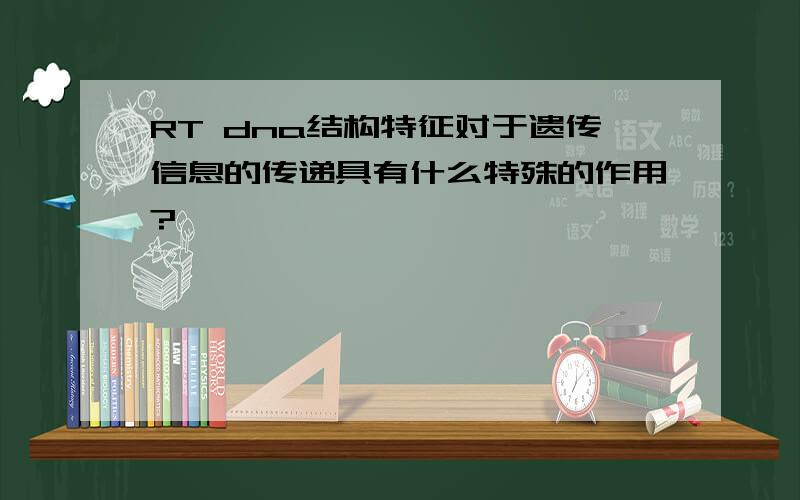 RT dna结构特征对于遗传信息的传递具有什么特殊的作用?