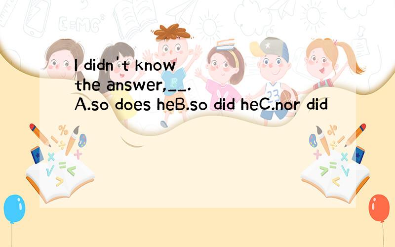 I didn't know the answer,__.A.so does heB.so did heC.nor did