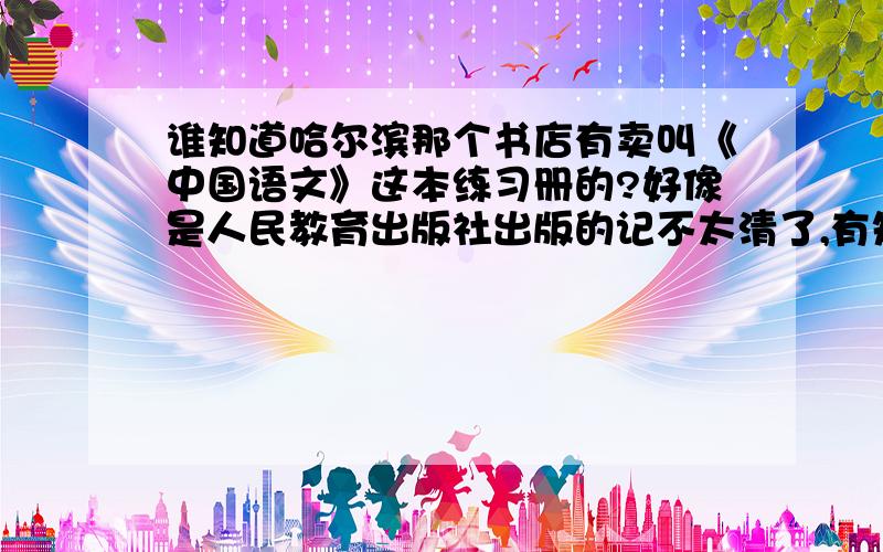 谁知道哈尔滨那个书店有卖叫《中国语文》这本练习册的?好像是人民教育出版社出版的记不太清了,有知道的告诉一下,