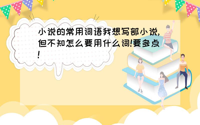 小说的常用词语我想写部小说,但不知怎么要用什么词!要多点!