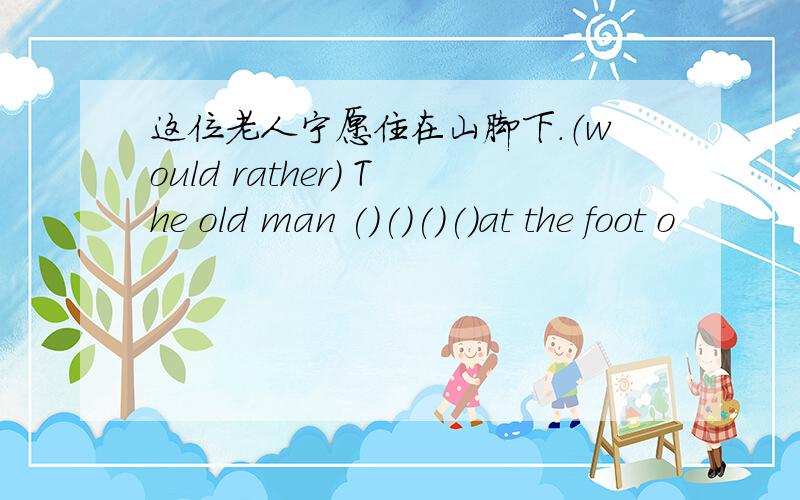 这位老人宁愿住在山脚下.（would rather） The old man ()()()()at the foot o