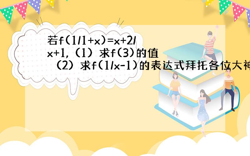 若f(1/1+x)=x+2/x+1,（1）求f(3)的值 （2）求f(1/x-1)的表达式拜托各位大神