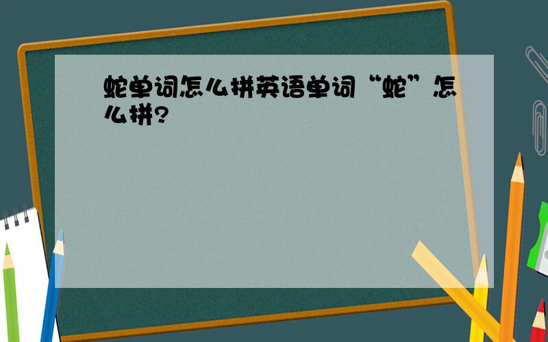 蛇单词怎么拼英语单词“蛇”怎么拼?