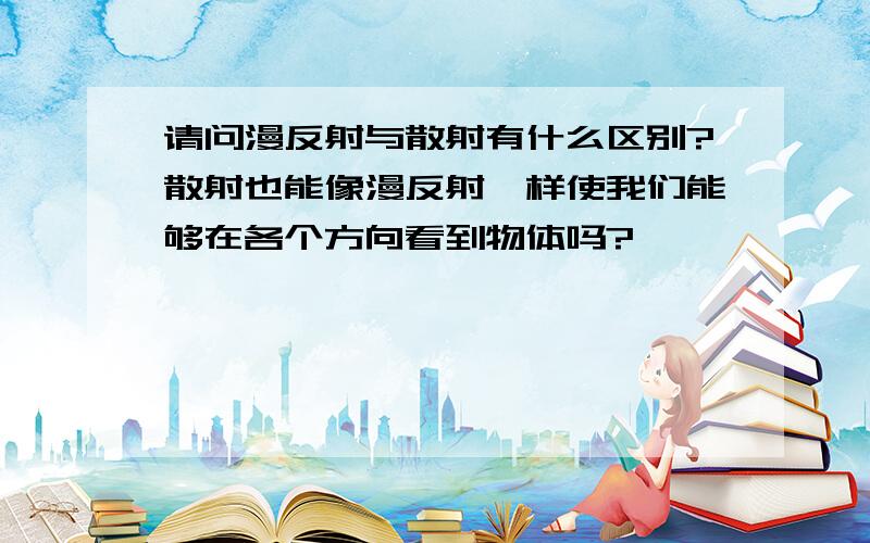 请问漫反射与散射有什么区别?散射也能像漫反射一样使我们能够在各个方向看到物体吗?