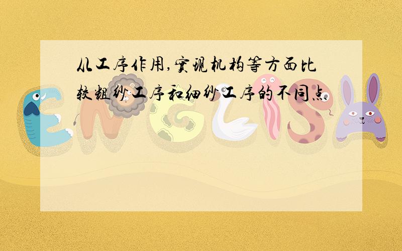 从工序作用,实现机构等方面比较粗纱工序和细纱工序的不同点