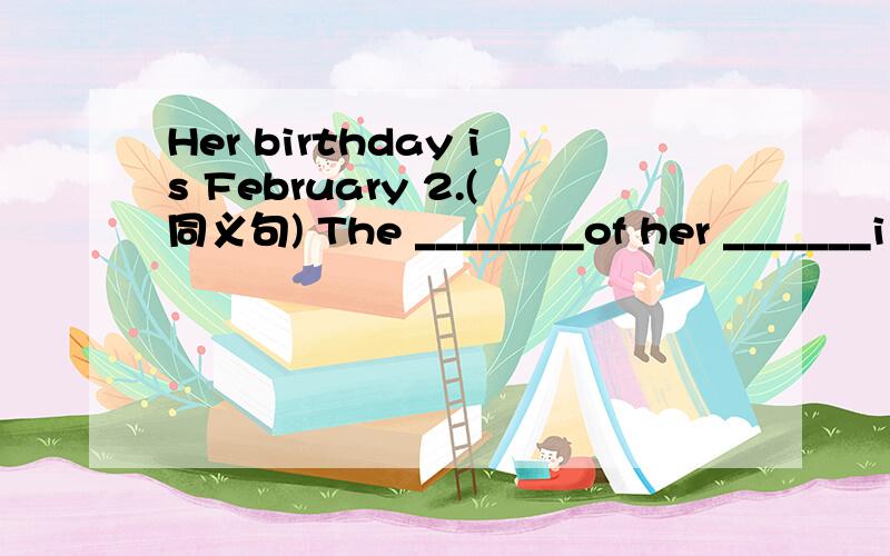 Her birthday is February 2.(同义句) The ________of her _______i