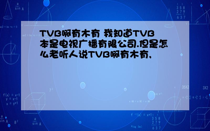 TVB啊有木有 我知道TVB本是电视广播有限公司.但是怎么老听人说TVB啊有木有,