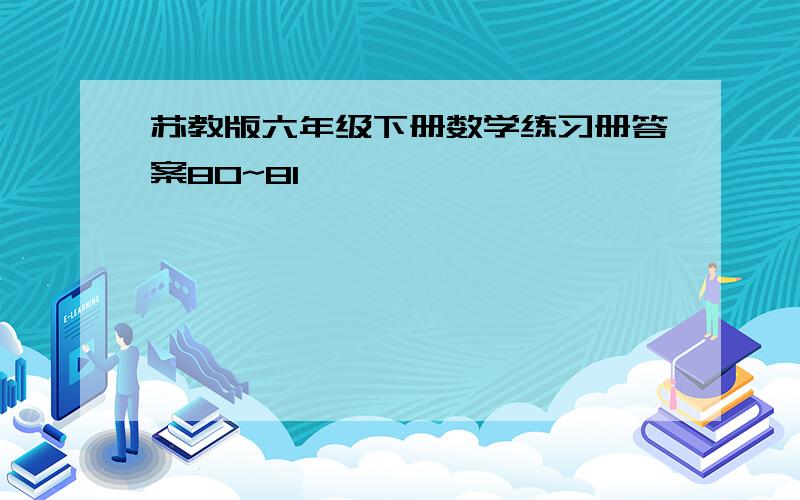 苏教版六年级下册数学练习册答案80~81