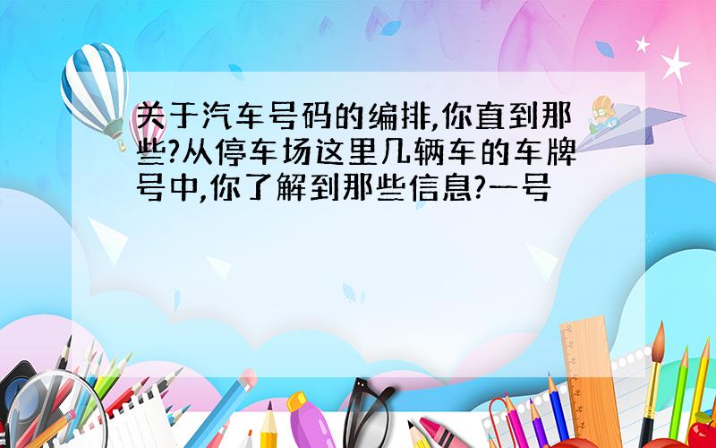 关于汽车号码的编排,你直到那些?从停车场这里几辆车的车牌号中,你了解到那些信息?一号