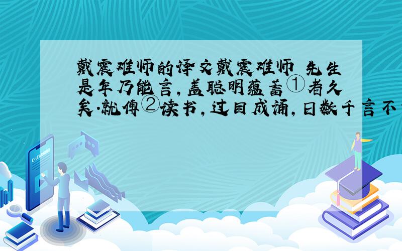 戴震难师的译文戴震难师 先生是年乃能言,盖聪明蕴蓄①者久矣.就傅②读书,过目成诵,日数千言不肯休.授《大学章句》,至“右