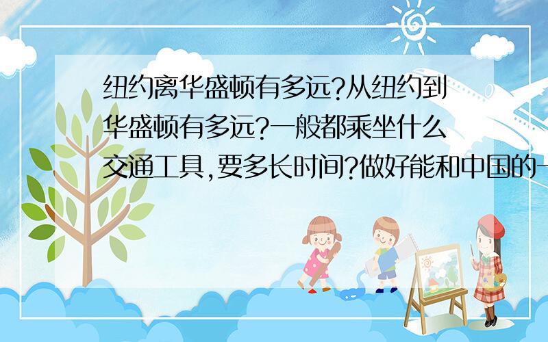 纽约离华盛顿有多远?从纽约到华盛顿有多远?一般都乘坐什么交通工具,要多长时间?做好能和中国的一些城市对比下比如北京和天津