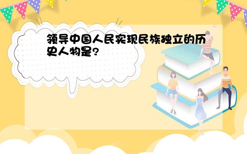 领导中国人民实现民族独立的历史人物是?