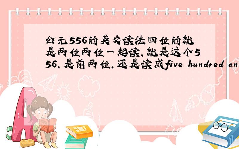 公元556的英文读法四位的就是两位两位一起读,就是这个556,是前两位,还是读成five hundred and fif