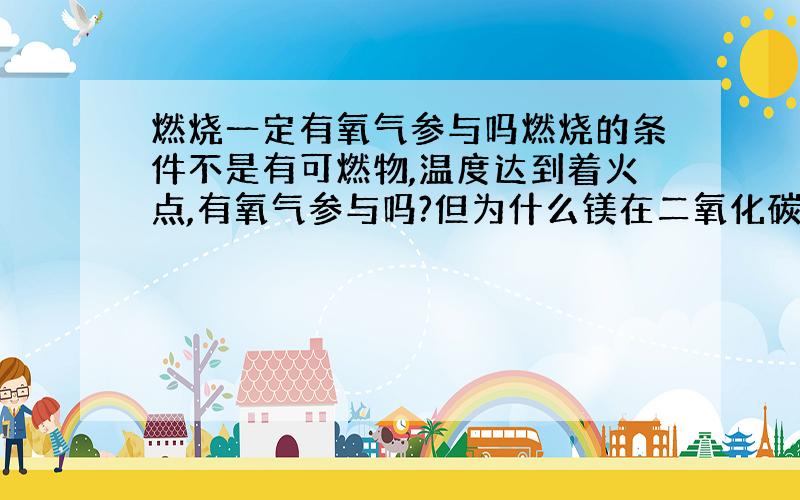 燃烧一定有氧气参与吗燃烧的条件不是有可燃物,温度达到着火点,有氧气参与吗?但为什么镁在二氧化碳中燃烧不用有氧气参与呢