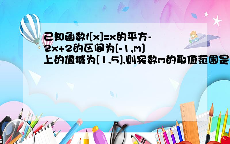 已知函数f[x]=x的平方-2x+2的区间为[-1,m]上的值域为[1,5],则实数m的取值范围是多少