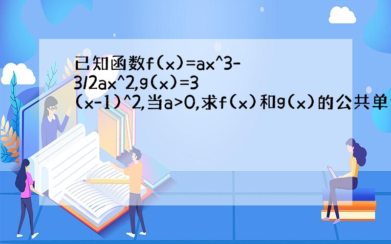 已知函数f(x)=ax^3-3/2ax^2,g(x)=3(x-1)^2,当a>0,求f(x)和g(x)的公共单调区间