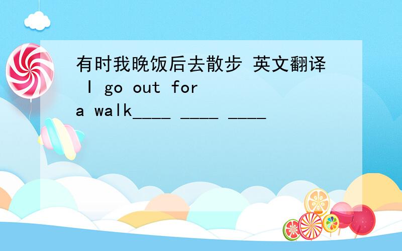 有时我晚饭后去散步 英文翻译 I go out for a walk____ ____ ____