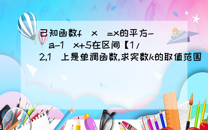 已知函数f(x)=x的平方-（a-1)x+5在区间【1/2,1]上是单调函数,求实数k的取值范围