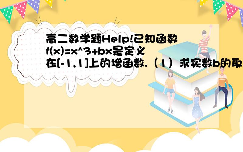 高二数学题Help!已知函数f(x)=x^3+bx是定义在[-1,1]上的增函数.（1）求实数b的取值范围；（2）若b^