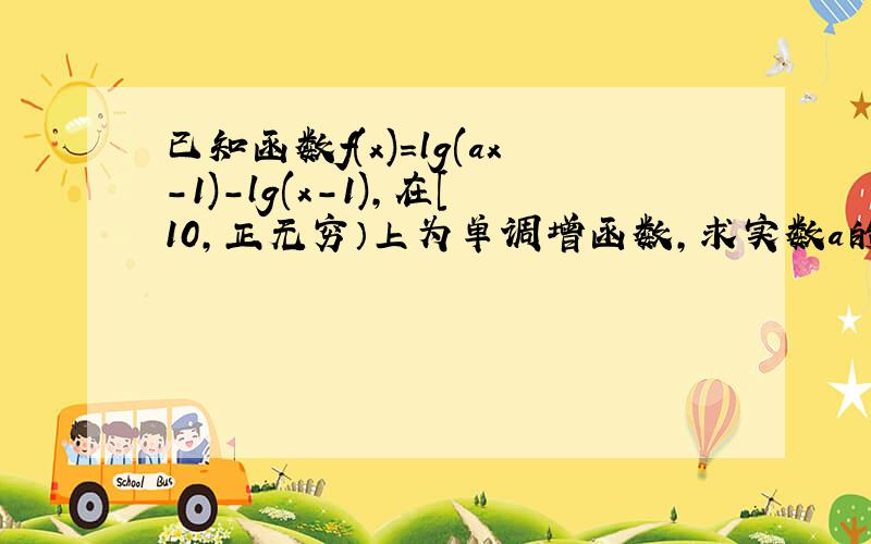 已知函数f(x)=lg(ax-1)-lg(x-1),在[10,正无穷）上为单调增函数,求实数a的取值范围,谢谢!