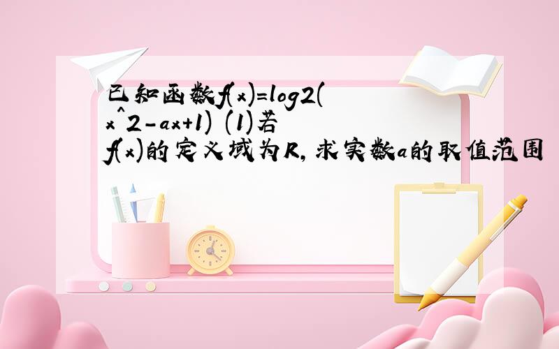 已知函数f(x)=log2(x^2-ax+1) (1)若f(x)的定义域为R,求实数a的取值范围 （2）若f(x)的值域