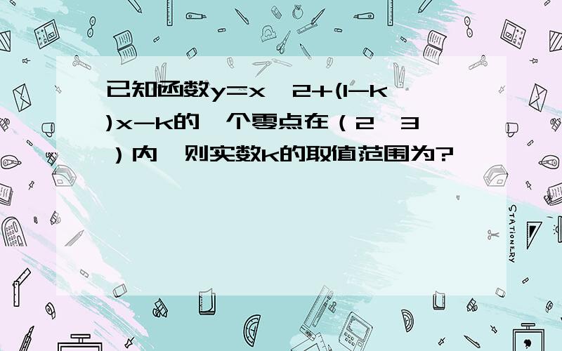 已知函数y=x^2+(1-k)x-k的一个零点在（2,3）内,则实数k的取值范围为?