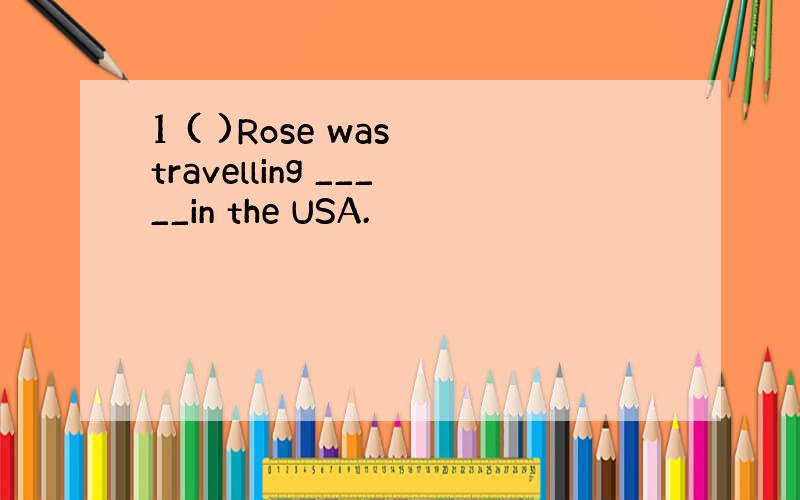 1 ( )Rose was travelling _____in the USA.