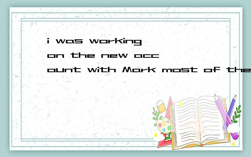 i was working on the new account with Mark most of the time