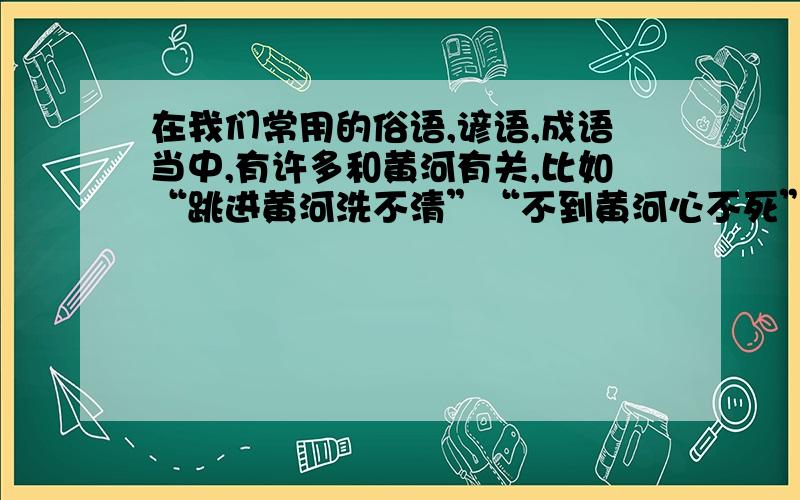 在我们常用的俗语,谚语,成语当中,有许多和黄河有关,比如“跳进黄河洗不清”“不到黄河心不死”等等.请你收集若干条,并且在