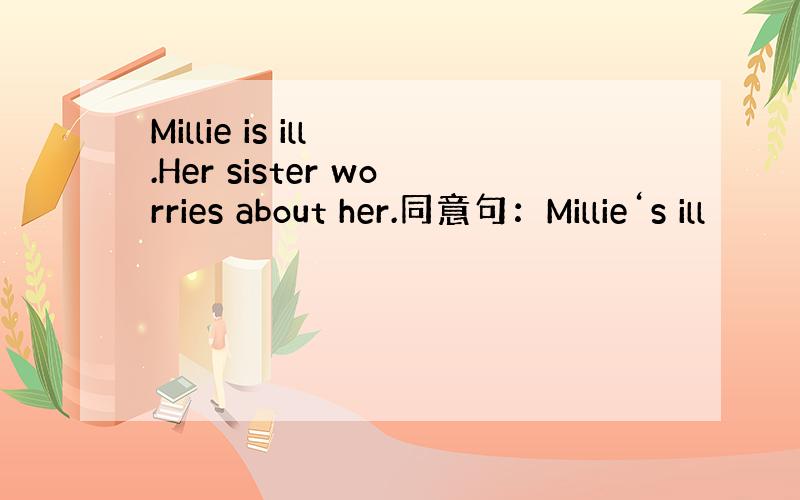 Millie is ill .Her sister worries about her.同意句：Millie‘s ill