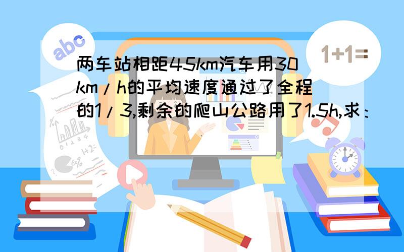 两车站相距45km汽车用30km/h的平均速度通过了全程的1/3,剩余的爬山公路用了1.5h,求：