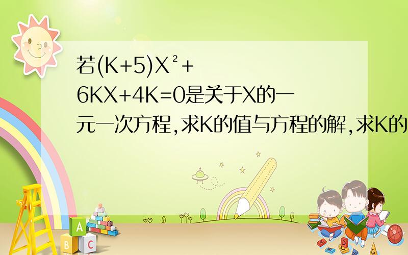 若(K+5)X²+6KX+4K=0是关于X的一元一次方程,求K的值与方程的解,求K的值与方程的解