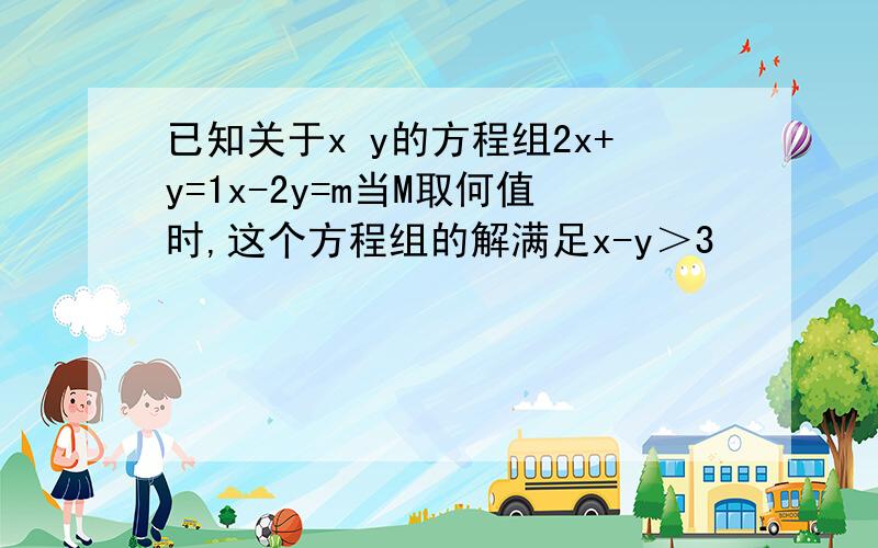 已知关于x y的方程组2x+y=1x-2y=m当M取何值时,这个方程组的解满足x-y＞3