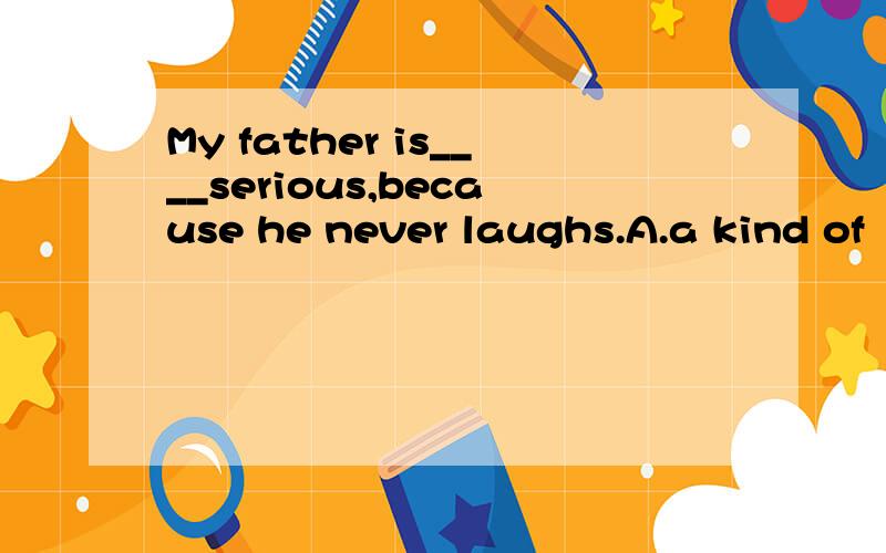 My father is____serious,because he never laughs.A.a kind of