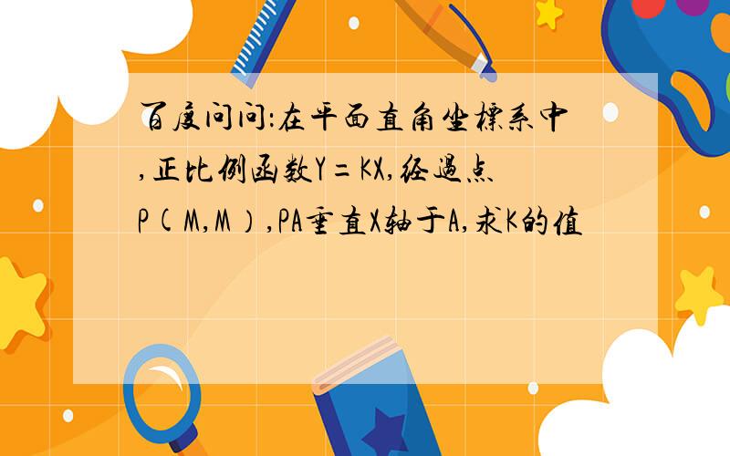 百度问问：在平面直角坐标系中,正比例函数Y=KX,经过点P(M,M）,PA垂直X轴于A,求K的值