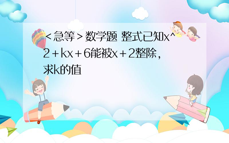 ＜急等＞数学题 整式已知x^2＋kx＋6能被x＋2整除,求k的值