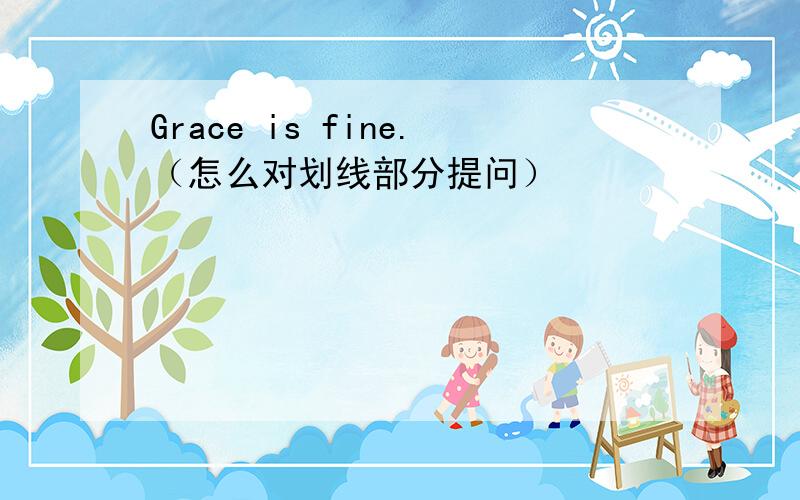 Grace is fine.（怎么对划线部分提问）