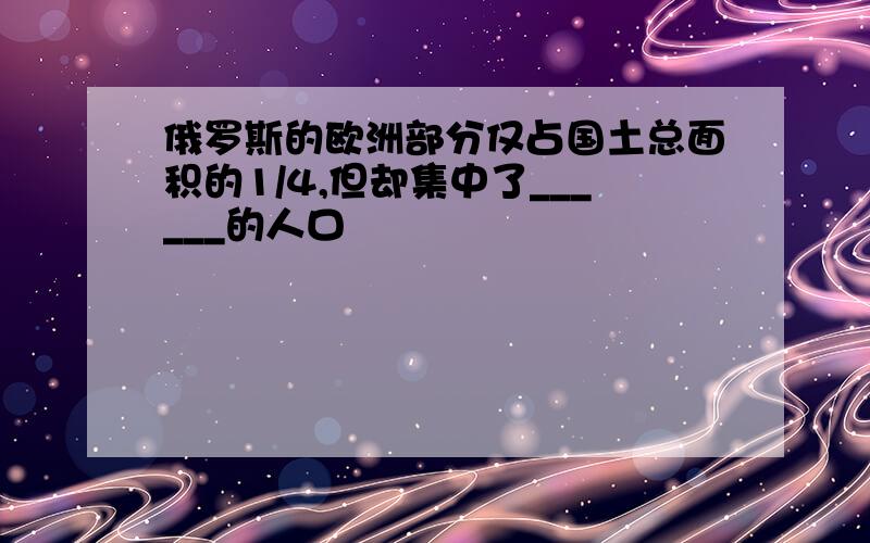 俄罗斯的欧洲部分仅占国土总面积的1/4,但却集中了______的人口