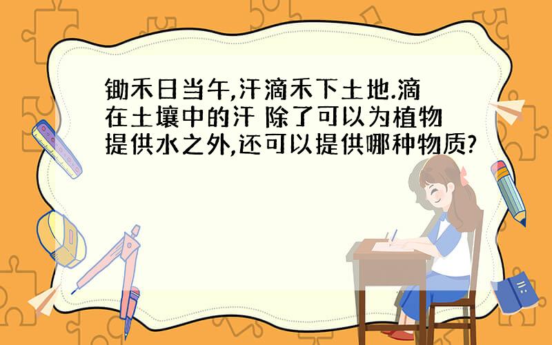 锄禾日当午,汗滴禾下土地.滴在土壤中的汗 除了可以为植物提供水之外,还可以提供哪种物质?