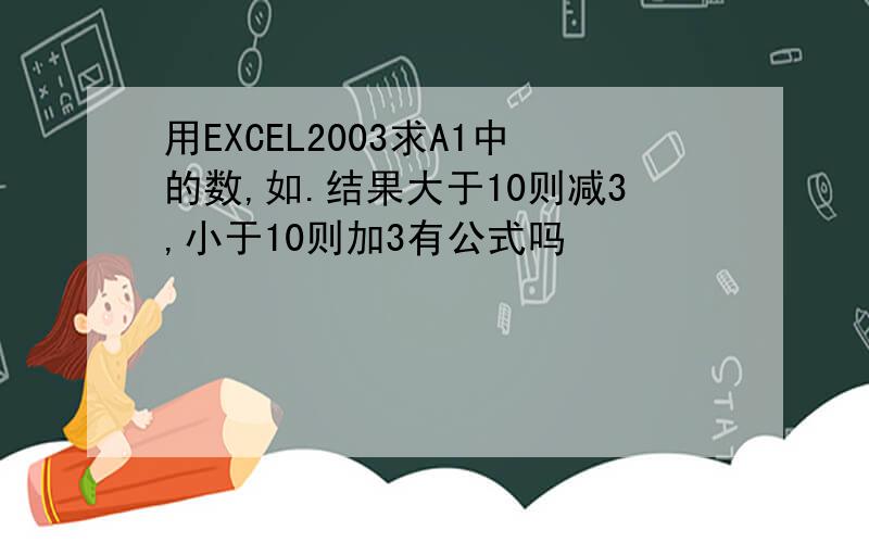 用EXCEL2003求A1中的数,如.结果大于10则减3,小于10则加3有公式吗