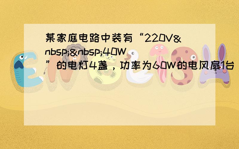 某家庭电路中装有“220V  40W”的电灯4盏，功率为60W的电风扇1台，功率是100W的电风扇1