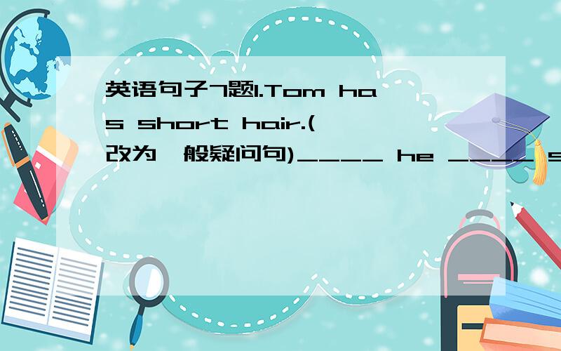 英语句子7题1.Tom has short hair.(改为一般疑问句)____ he ____ short hair?