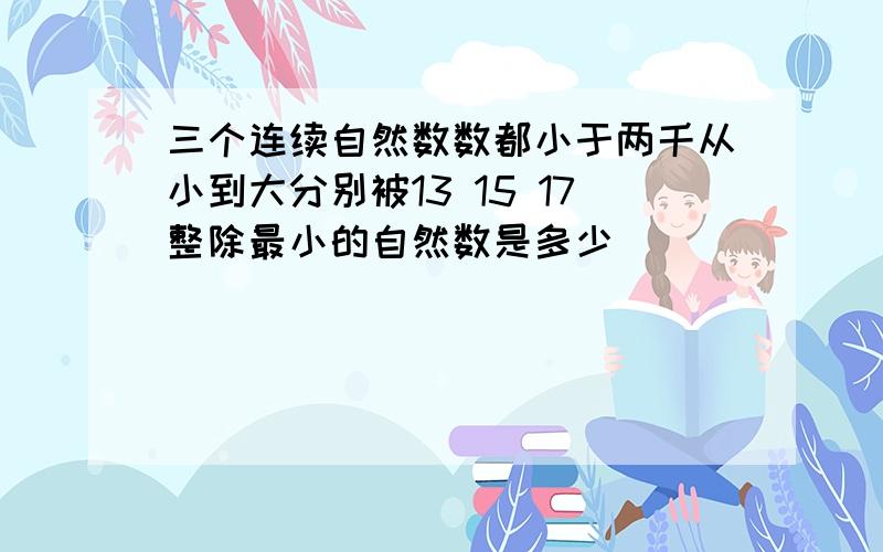 三个连续自然数数都小于两千从小到大分别被13 15 17整除最小的自然数是多少